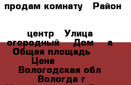 продам комнату › Район ­ центр › Улица ­ огородный  › Дом ­ 3а › Общая площадь ­ 15 › Цена ­ 580 000 - Вологодская обл., Вологда г. Недвижимость » Другое   